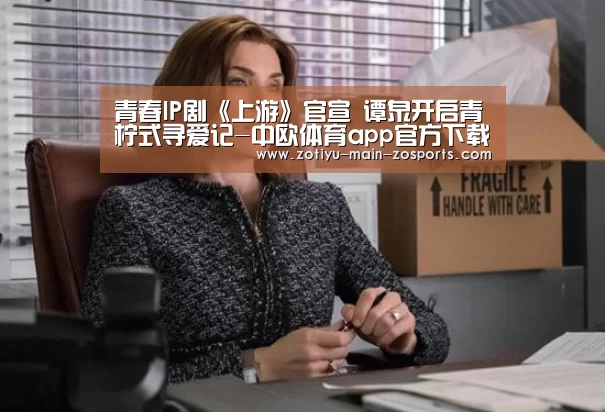 青春IP剧《上游》官宣 谭泉开启青柠式寻爱记-中欧体育app官方下载(图2) 中欧体育官网登录入口