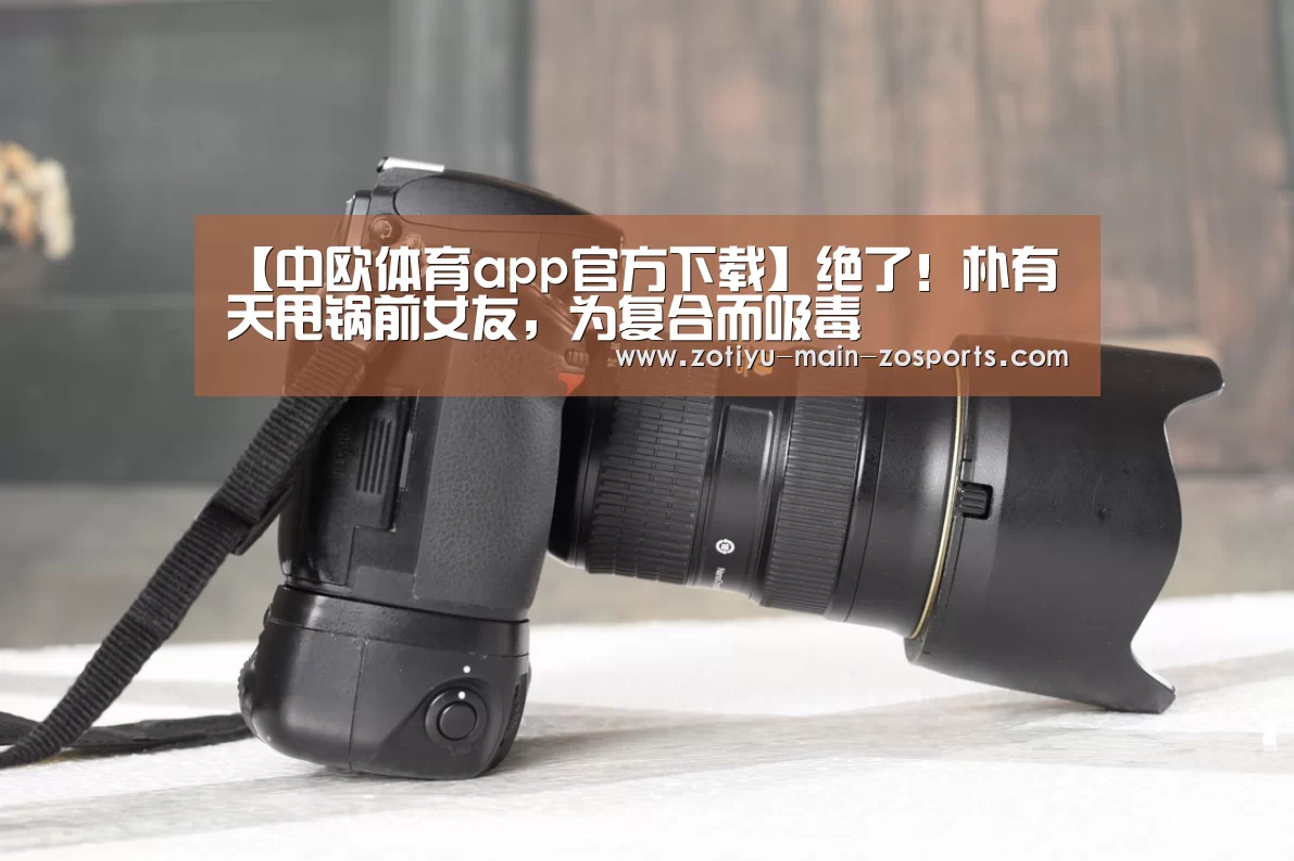 【中欧体育app官方下载】绝了!朴有天甩锅前女友,为复合而吸毒(图1) 中欧体育官网登录入口