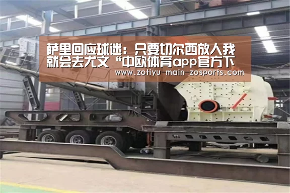 萨里回应球迷:只要切尔西放人我就会去尤文“中欧体育app官方下载”(图4) 中欧体育官方网站最新版