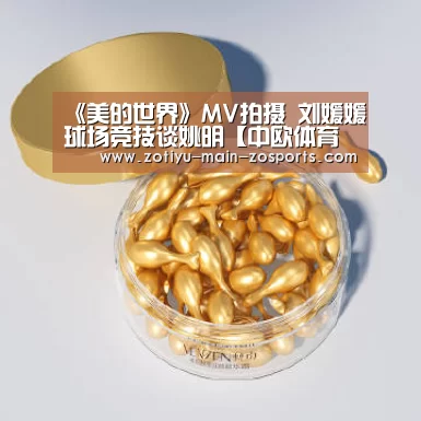 《美的世界》MV拍摄 刘媛媛球场竞技谈姚明【中欧体育官方网站最新版】(图2) 中欧体育app官方下载