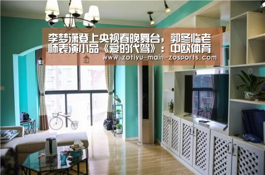 李梦潇登上央视春晚舞台,郭冬临老师表演小品《爱的代驾》:中欧体育官方网站最新版(图1) 中欧体育官方网站下载