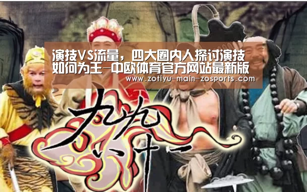 演技VS流量,四大圈内人探讨演技如何为王-中欧体育官方网站最新版(图4) 中欧体育官方网站最新版
