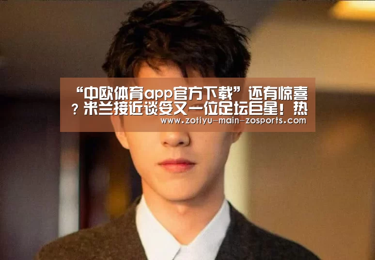 “中欧体育app官方下载”还有惊喜?米兰接近谈妥又一位足坛巨星!热刺沮丧国米更伤心(图2) 中欧体育官方网站最新版